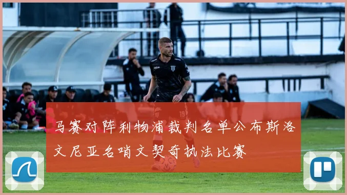 马赛对阵利物浦裁判名单公布斯洛文尼亚名哨文契奇执法比赛