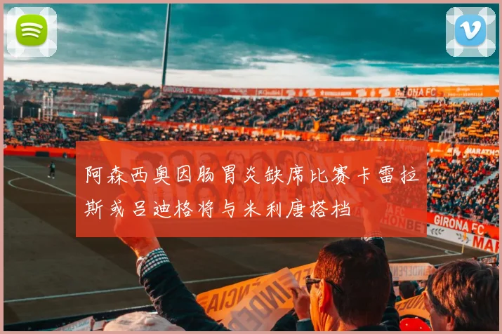 阿森西奥因肠胃炎缺席比赛卡雷拉斯或吕迪格将与米利唐搭档