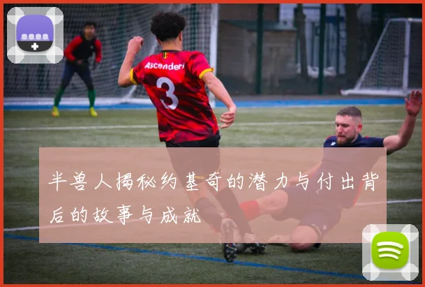 半兽人揭秘约基奇的潜力与付出背后的故事与成就