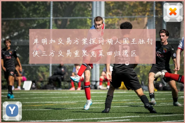 库明加交易方案探讨湖人国王独行侠三方交易重聚克莱回归湾区