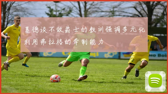 基德谈不敌爵士的教训强调多元化利用弗拉格的牵制能力