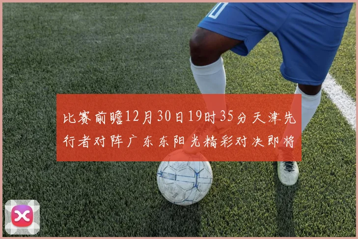比赛前瞻12月30日19时35分天津先行者对阵广东东阳光精彩对决即将开启