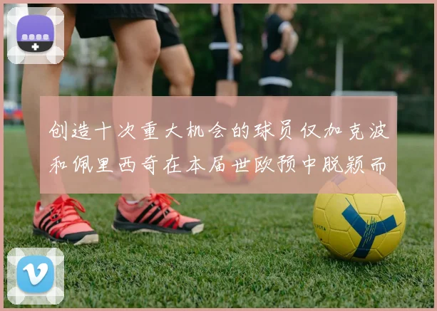 创造十次重大机会的球员仅加克波和佩里西奇在本届世欧预中脱颖而出