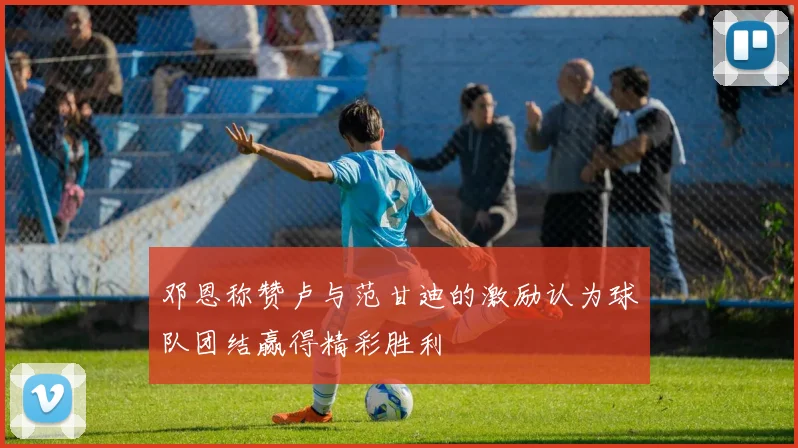 邓恩称赞卢与范甘迪的激励认为球队团结赢得精彩胜利