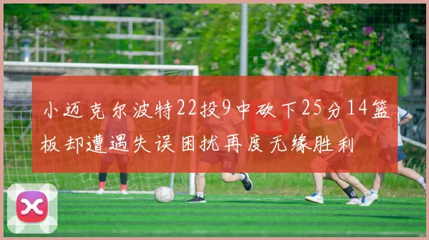 小迈克尔波特22投9中砍下25分14篮板却遭遇失误困扰再度无缘胜利