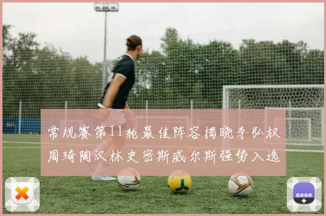常规赛第11轮最佳阵容揭晓李弘权周琦陶汉林史密斯威尔斯强势入选