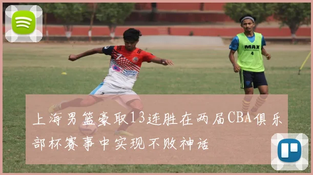 上海男篮豪取13连胜在两届CBA俱乐部杯赛事中实现不败神话