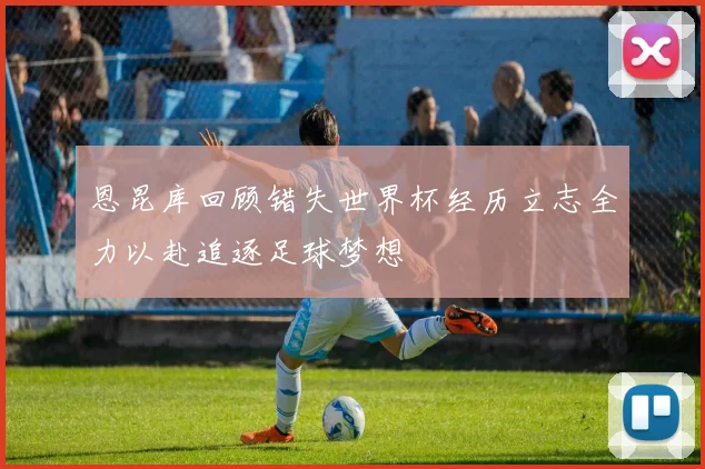 恩昆库回顾错失世界杯经历立志全力以赴追逐足球梦想