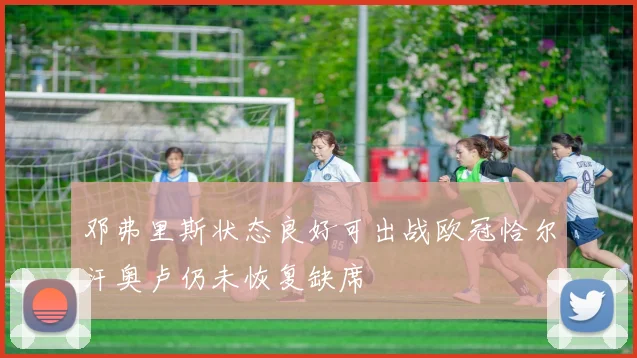 邓弗里斯状态良好可出战欧冠恰尔汗奥卢仍未恢复缺席