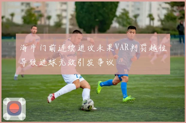 海牛门前连续进攻未果VAR判罚越位导致进球无效引发争议