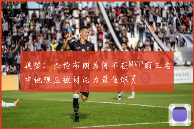 追梦：杰伦布朗为何不在MVP前三名中他理应被讨论为最佳球员