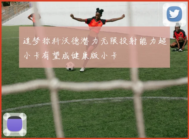追梦称科沃德潜力无限投射能力超小卡有望成健康版小卡