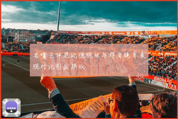 名嘴点评恩比德现状与邓肯晚年表现对比引发热议
