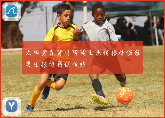 太阳背靠背对阵骑士杰伦格林伤愈复出期待再创佳绩