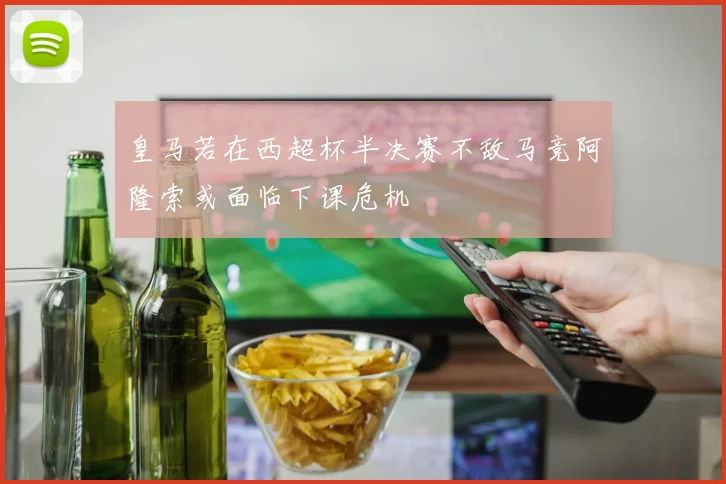 皇马若在西超杯半决赛不敌马竞阿隆索或面临下课危机