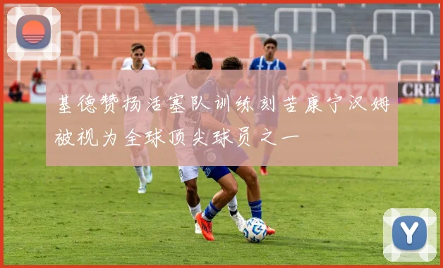 基德赞扬活塞队训练刻苦康宁汉姆被视为全球顶尖球员之一