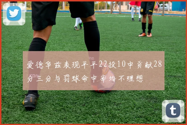 爱德华兹表现平平22投10中贡献28分三分与罚球命中率均不理想