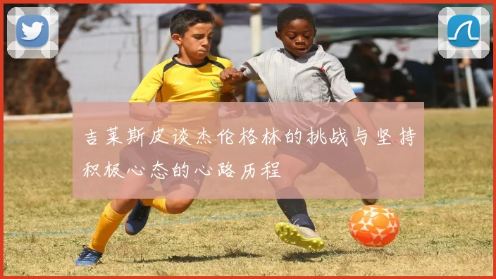 吉莱斯皮谈杰伦格林的挑战与坚持积极心态的心路历程