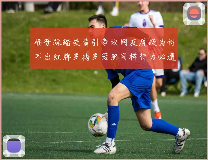 福登踩踏染黄引争议网友质疑为何不出红牌罗梅罗若犯同样行为必遭重罚