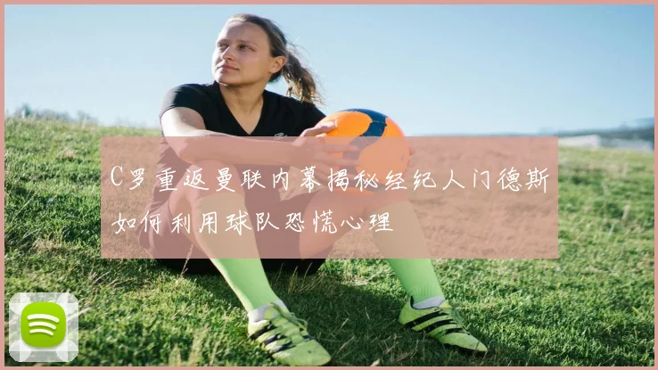 C罗重返曼联内幕揭秘经纪人门德斯如何利用球队恐慌心理