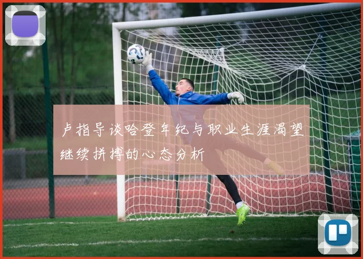 卢指导谈哈登年纪与职业生涯渴望继续拼搏的心态分析