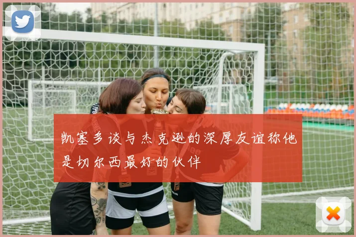 凯塞多谈与杰克逊的深厚友谊称他是切尔西最好的伙伴