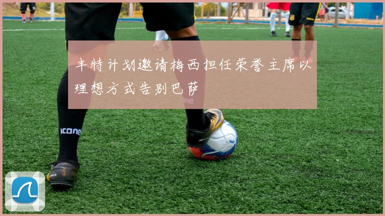 丰特计划邀请梅西担任荣誉主席以理想方式告别巴萨