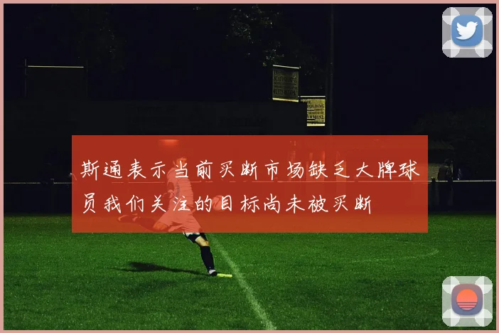 斯通表示当前买断市场缺乏大牌球员我们关注的目标尚未被买断