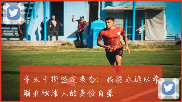 齐米卡斯坚定表态：我将永远以希腊利物浦人的身份自豪