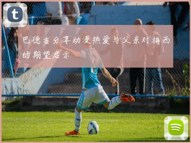 巴德吉分享动漫热爱与父亲对梅西的期望启示