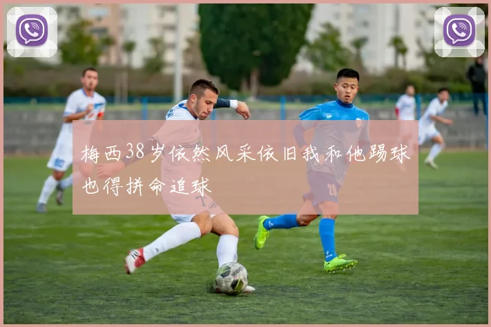 梅西38岁依然风采依旧我和他踢球也得拼命追球