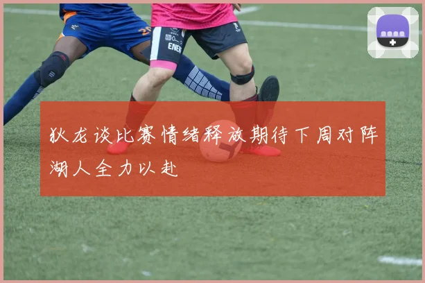 狄龙谈比赛情绪释放期待下周对阵湖人全力以赴