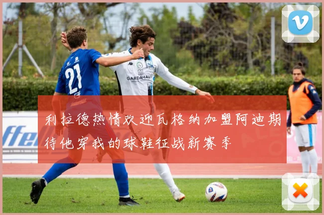利拉德热情欢迎瓦格纳加盟阿迪期待他穿我的球鞋征战新赛季