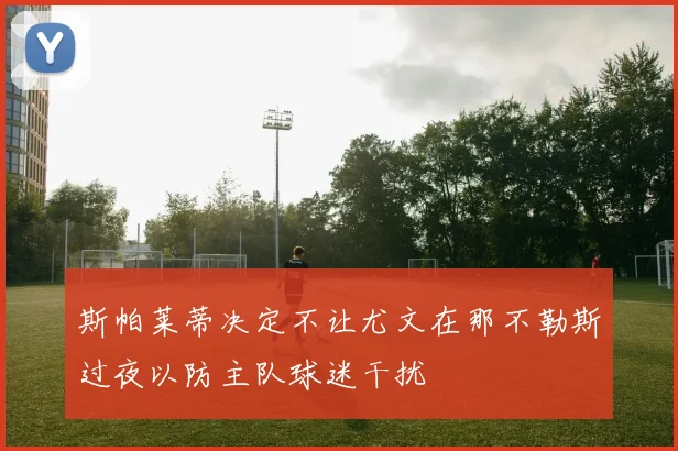 斯帕莱蒂决定不让尤文在那不勒斯过夜以防主队球迷干扰