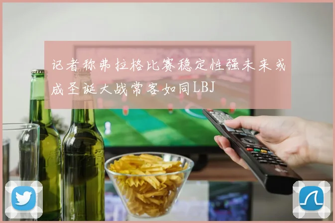 记者称弗拉格比赛稳定性强未来或成圣诞大战常客如同LBJ