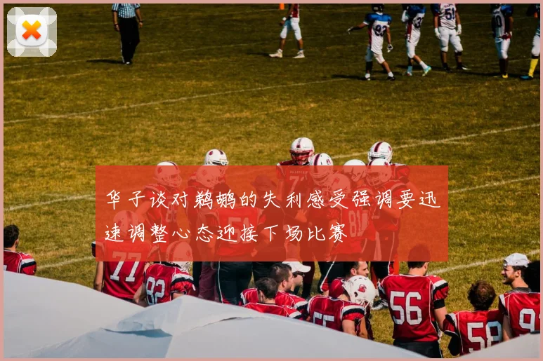 华子谈对鹈鹕的失利感受强调要迅速调整心态迎接下场比赛