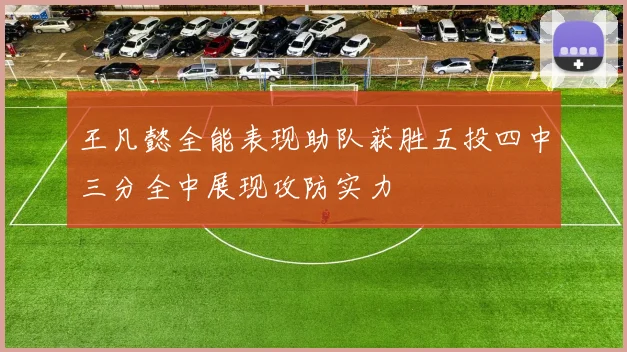 王凡懿全能表现助队获胜五投四中三分全中展现攻防实力