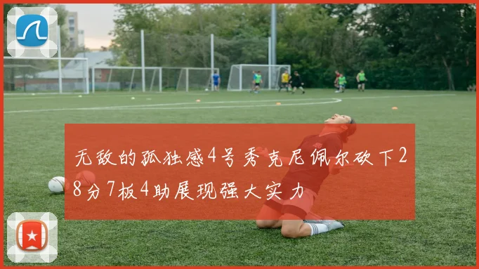 无敌的孤独感4号秀克尼佩尔砍下28分7板4助展现强大实力