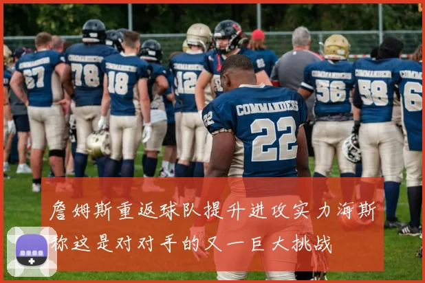 詹姆斯重返球队提升进攻实力海斯称这是对对手的又一巨大挑战