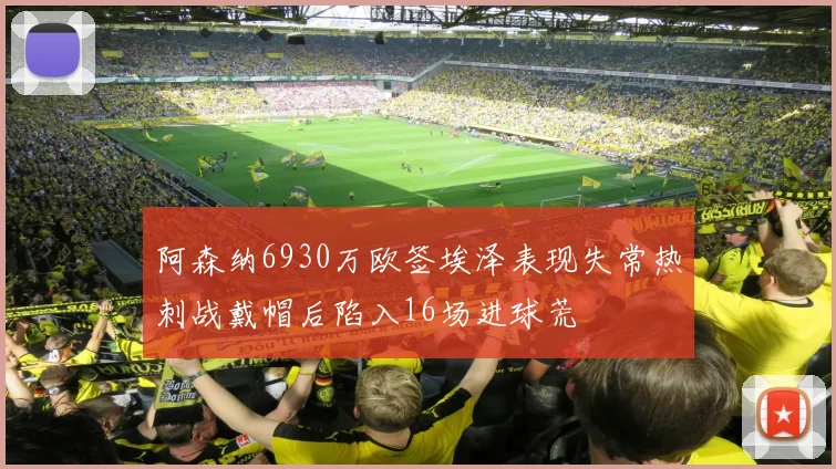 阿森纳6930万欧签埃泽表现失常热刺战戴帽后陷入16场进球荒