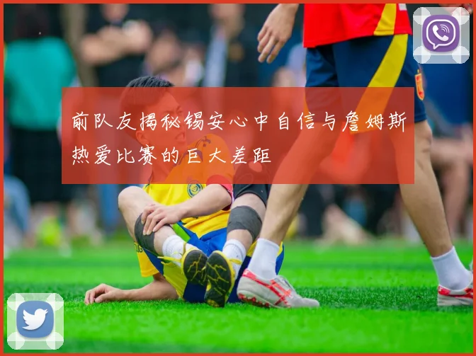 前队友揭秘锡安心中自信与詹姆斯热爱比赛的巨大差距