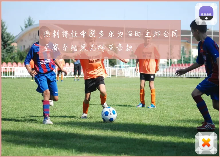 热刺将任命图多尔为临时主帅合同至赛季结束无转正条款