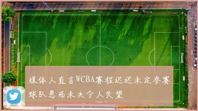 媒体人直言WCBA赛程迟迟未定参赛球队悬而未决令人失望