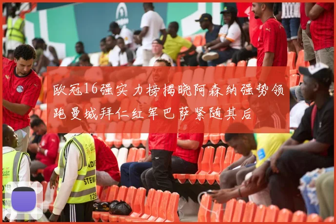 欧冠16强实力榜揭晓阿森纳强势领跑曼城拜仁红军巴萨紧随其后