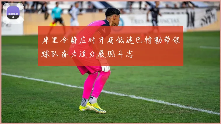 库里冷静应对开局低迷巴特勒带领球队奋力追分展现斗志
