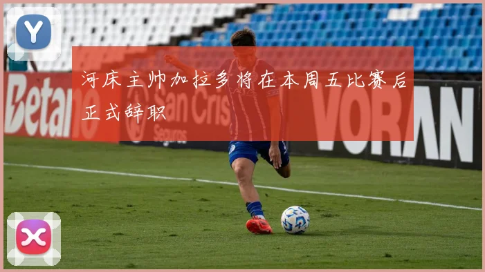 河床主帅加拉多将在本周五比赛后正式辞职