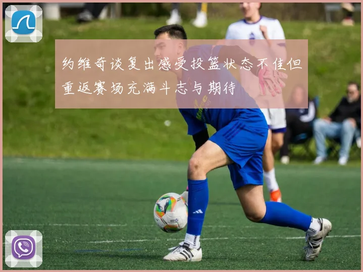 约维奇谈复出感受投篮状态不佳但重返赛场充满斗志与期待