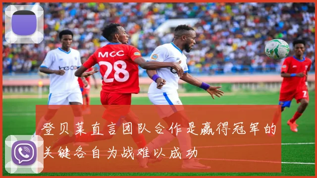 登贝莱直言团队合作是赢得冠军的关键各自为战难以成功