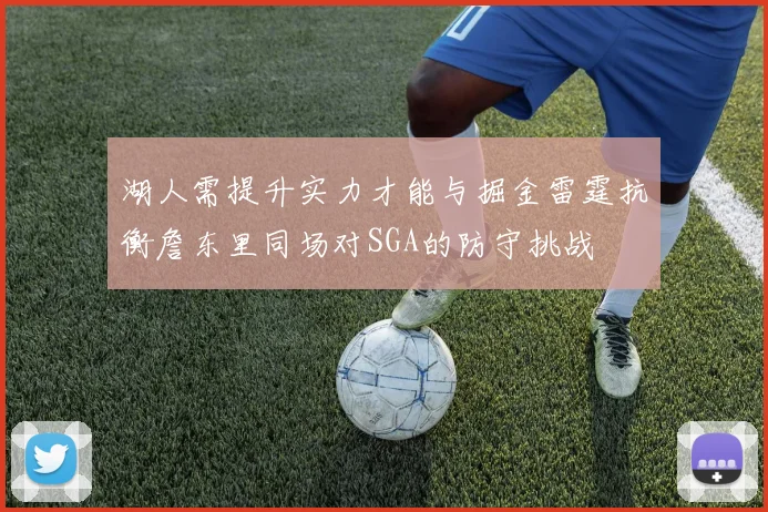 湖人需提升实力才能与掘金雷霆抗衡詹东里同场对SGA的防守挑战