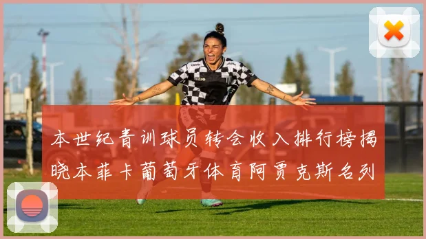 本世纪青训球员转会收入排行榜揭晓本菲卡葡萄牙体育阿贾克斯名列前茅
